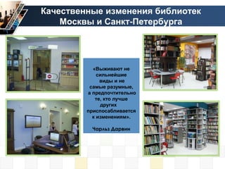 Качественные изменения библиотек
    Москвы и Санкт-Петербурга




           «Выживают не
             сильнейшие
              виды и не
          самые разумные,
         а предпочтительно
            те, кто лучше
              других
         приспосабливается
           к изменениям».

          Чарльз Дарвин
 