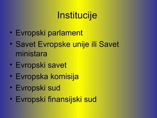 Institucije
• Evropski parlament
• Savet Evropske unije ili Savet
  ministara
• Evropski savet
• Evropska komisija
• Evropski sud
• Evropski finansijski sud
 