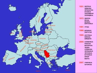 1951. БЕЛГИЈА
НЕМАЧКА
ФРАНЦУСКА
ИТАЛИЈА
ЛУКСЕМБУРГ
ХОЛАНДИЈА
1973. ДАНСКА
ИРСКА
ВЕЛИКА
БРИТАНИЈА
1981. ГРЧКА
1986. ШПАНИЈА
ПОРТУГАЛ
1995.
2004.
2007.
ФИНСКА
АУСТРИЈА
ШВЕДСКА
СЛОВЕНИЈА
ПОЉСКА
МАЂАРСКА
ЧЕШКА
БУГАРСКА
РУМУНИЈА
СЛОВАЧКА
КИПАР
ЕСТОНИЈА
ЛИТВАНИЈА
ЛЕТОНИЈА
МАЛТА
НЕМАЧКА
ПОЉСКА
РУМУНИЈА
БУГАРСКА
АУСТРИЈА
ИРСКА
ЕСТОНИЈА
ЛИТВАНИЈАДАНСКА
ХОЛАНДИЈА
БЕЛГИЈА
ЛУКСЕМБУРГ
КИПАР
МАЛТА
СЛОВЕНИЈА
 