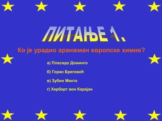 Ко је урадио аранжман европске химне?
а) Пласидо Доминго
б) Горан Бреговић
в) Зубин Мехта
г) Херберт вон Карајан
 