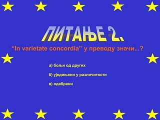 “In varietate concordia” у преводу значи...?
а) бољи од других
б) уједињени у различитости
в) одабрани
 