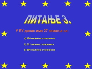 У ЕУ данас има 27 земаља са:
а) 494 милиона становника
б) 321 милион становника
в) 896 милиона становника
 