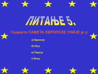 Седиште САВЕТА ЕВРОПСКЕ УНИЈЕ је у:
а) Бриселу
б) Хагу
в) Паризу
г) Бону
 
