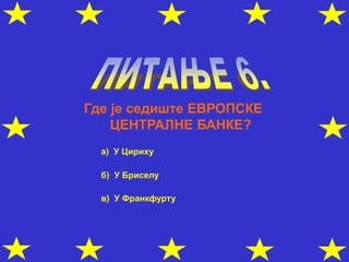 Где је седиште ЕВРОПСКЕ
ЦЕНТРАЛНЕ БАНКЕ?
а) У Цириху
б) У Бриселу
в) У Франкфурту
 