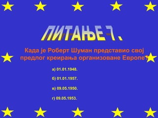 Када је Роберт Шуман представио свој
предлог креирања организоване Европе?
а) 01.01.1948.
б) 01.01.1957.
в) 09.05.1950.
г) 09.05.1953.
 