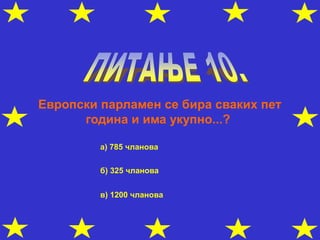 Европски парламен се бира сваких пет
година и има укупно...?
а) 785 чланова
б) 325 чланова
в) 1200 чланова
 