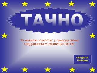 СЛЕДЕЋЕ
ПИТАЊЕ
“In varietate concordia” у преводу значи
УЈЕДИЊЕНИ У РАЗЛИЧИТОСТИ
 