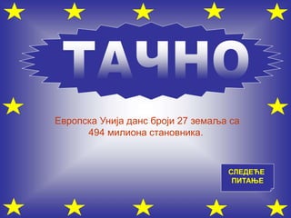 СЛЕДЕЋЕ
ПИТАЊЕ
Европска Унија данс броји 27 земаља са
494 милиона становника.
 