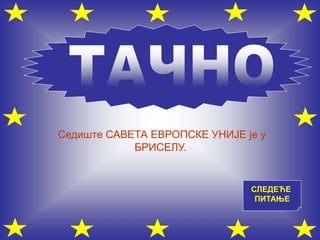 СЛЕДЕЋЕ
ПИТАЊЕ
Седиште САВЕТА ЕВРОПСКЕ УНИЈЕ је у
БРИСЕЛУ.
 