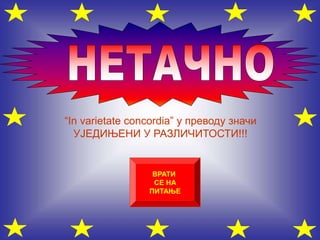 “In varietate concordia” у преводу значи
УЈЕДИЊЕНИ У РАЗЛИЧИТОСТИ!!!
ВРАТИ
СЕ НА
ПИТАЊЕ
 