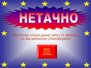 ЕВРОПСКА УНИЈА ДАНАС БРОЈ 27 ЗЕМАЉА
СА 494 МИЛИОНА СТАНОВНИКА!!!
ВРАТИ
СЕ НА
ПИТАЊЕ
 