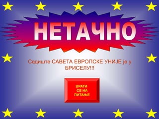 Седиште САВЕТА ЕВРОПСКЕ УНИЈЕ је у
БРИСЕЛУ!!!
ВРАТИ
СЕ НА
ПИТАЊЕ
 