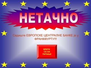 Седиште ЕВРОПСКЕ ЦЕНТРАЛНЕ БАНКЕ је у
ФРАНКФУРТУ!!!
ВРАТИ
СЕ НА
ПИТАЊЕ
 