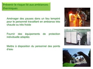 Aménager des pauses dans un lieu tempéré
pour le personnel travaillant en ambiance très
chaude ou très froide
Fournir des équipements de protection
individuelle adaptés
Mettre à disposition du personnel des points
d’eau
Prévenir le risque lié aux ambiances
thermiques
 