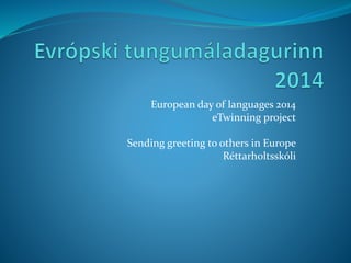 European day of languages 2014 
eTwinning project 
Sending greeting to others in Europe 
Réttarholtsskóli 
 