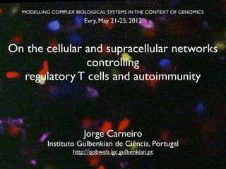 MODELLING COMPLEX BIOLOGICAL SYSTEMS IN THE CONTEXT OF GENOMICS
                       Evry, May 21-25, 2012



On the cellular and supracellular networks
                controlling
  regulatory T cells and autoimmunity



                       Jorge Carneiro
          Instituto Gulbenkian de Ciência, Portugal
                   http://qobweb.igc.gulbenkian.pt
 