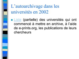 L’autoarchivage dans les 
universités en 2002 
 Liste (partielle) des universités qui ont 
commencé à mettre en archive, à l’aide 
de e-prints.org, les publications de leurs 
chercheurs 
 