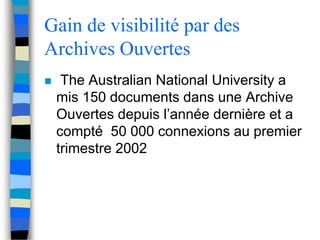 Gain de visibilité par des 
Archives Ouvertes 
 The Australian National University a 
mis 150 documents dans une Archive 
Ouvertes depuis l’année dernière et a 
compté 50 000 connexions au premier 
trimestre 2002 
 