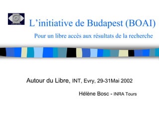 L’initiative de Budapest (BOAI) 
Pour un libre accès aux résultats de la recherche 
Autour du Libre, INT, Evry, 29-31Mai 2002 
Hélène Bosc - INRA Tours 
 