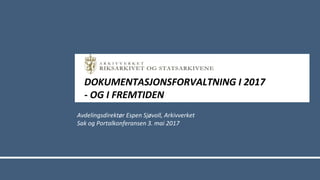 DOKUMENTASJONSFORVALTNING I 2017
- OG I FREMTIDEN
Avdelingsdirektør Espen Sjøvoll, Arkivverket
Sak og Portalkonferansen 3. mai 2017
 