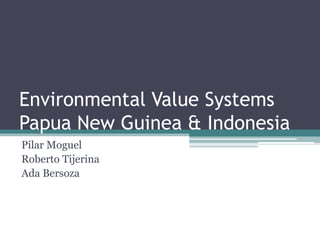 EnvironmentalValue SystemsPapua New Guinea & Indonesia Pilar Moguel Roberto Tijerina Ada Bersoza 