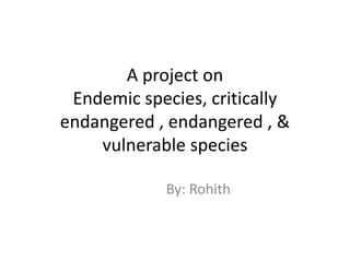 A Report on
Endemic,
endangered ,
critically
endangered ,
& vulnerable
species
By:
Rohith
 
