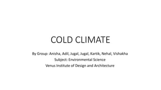 By Group: Anisha, Adil, Jugal, Jugal, Kartik, Nehal, Vishakha
Subject: Environmental Science
Venus Institute of Design and Architecture
COLD CLIMATE
 
