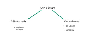 Cold climate
Cold and cloudy Cold and sunny
• HIMACHAL
PRADESH
• LEH LADAKH
• MANGOLIA
 