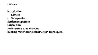 LADAKH
Introduction
- Climate
- Topography.
Settlement pattern
Urban plan
Architecture spatial layout
Building material and construction techniques.
 