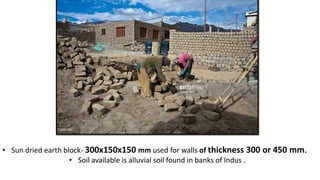 • Sun dried earth block- 300x150x150 mm used for walls of thickness 300 or 450 mm.
• Soil available is alluvial soil found in banks of Indus .
 