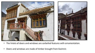 • The lintels of doors and windows are corbelled features with ornamentation.
• Doors and windows are made of timber brought from Kashmir.
 