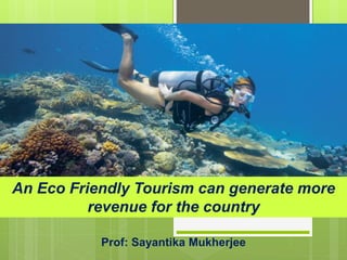 An Eco Friendly Tourism can generate more
revenue for the country
Prof: Sayantika Mukherjee
 