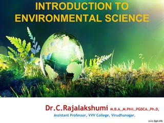INTRODUCTION TO
ENVIRONMENTAL SCIENCE
Dr.C.Rajalakshumi M.B.A.,M.Phil.,PGDCA.,Ph.D,
Assistant Professor, VVV College, Virudhunagar.
 