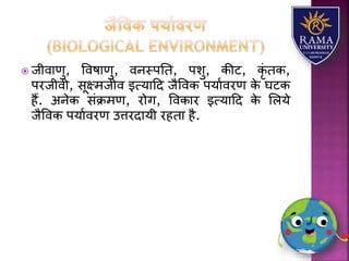  जीवयणु, ववषयणु, वनस्पतत, पिु, कीट, कृं तक,
परजीवी, सूक्ष्मजीव इत्र्यहद जैववक पर्यावरण के घटक
हैं. अनेक संक्रमण, रोग, ववकयर इत्र्यहद के लिर्े
जैववक पर्यावरण उत्तरदयर्ी रहतय है.
 