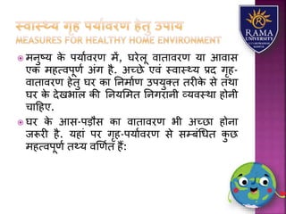  मनुष्र् के पर्यावरण में, घरेिू वयतयवरण र्य आवयस
एक महत्वपूणा अंग है. अच्छे एवं स्वयस््र् प्रद गृह-
वयतयवरण हेतु घर कय तनमयाण उपर्ुतत तरीके से तथय
घर के देखभयि की तनर्लमत तनगरयनी व्र्वस्थय होनी
चयहहए.
 घर के आस-पड़ौस कय वयतयवरण भी अच्छय होनय
जरूरी है. र्हयं पर गृह-पर्यावरण से सम्बंधधत कु छ
महत्वपूणा त्र् वणणात हैं:
 