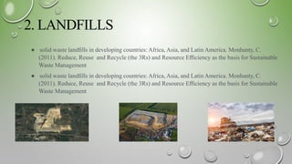 2. LANDFILLS
● solid waste landﬁlls in developing countries: Africa, Asia, and Latin America. Monhanty, C.
(2011). Reduce, Reuse and Recycle (the 3Rs) and Resource Eﬃciency as the basis for Sustainable
Waste Management
● solid waste landﬁlls in developing countries: Africa, Asia, and Latin America. Monhanty, C.
(2011). Reduce, Reuse and Recycle (the 3Rs) and Resource Eﬃciency as the basis for Sustainable
Waste Management
 
