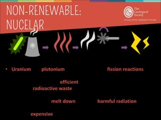 • Uranium and plutonium are nuclear fuels – fission reactions
• Nuclear fuels do not produce harmful greenhouse gases
• Nuclear power is very efficient
• Produces radioactive waste which is dangerous and has to be
sealed in containers and buried for thousands of years.
• Nuclear cores can melt down releasing harmful radiation e.g.
Fukushima Daiichi plant in 2011
• Safety is expensive
steam propels
turbine Electricity
Heat
Nuclear reactions
 