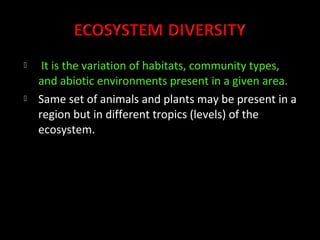     It is the variation of habitats, community types,
    and abiotic environments present in a given area.
   Same set of animals and plants may be present in a
    region but in different tropics (levels) of the
    ecosystem.
 