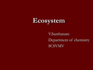 Ecosystem
    V.Santhanam
    Department of chemistry
    SCSVMV
 