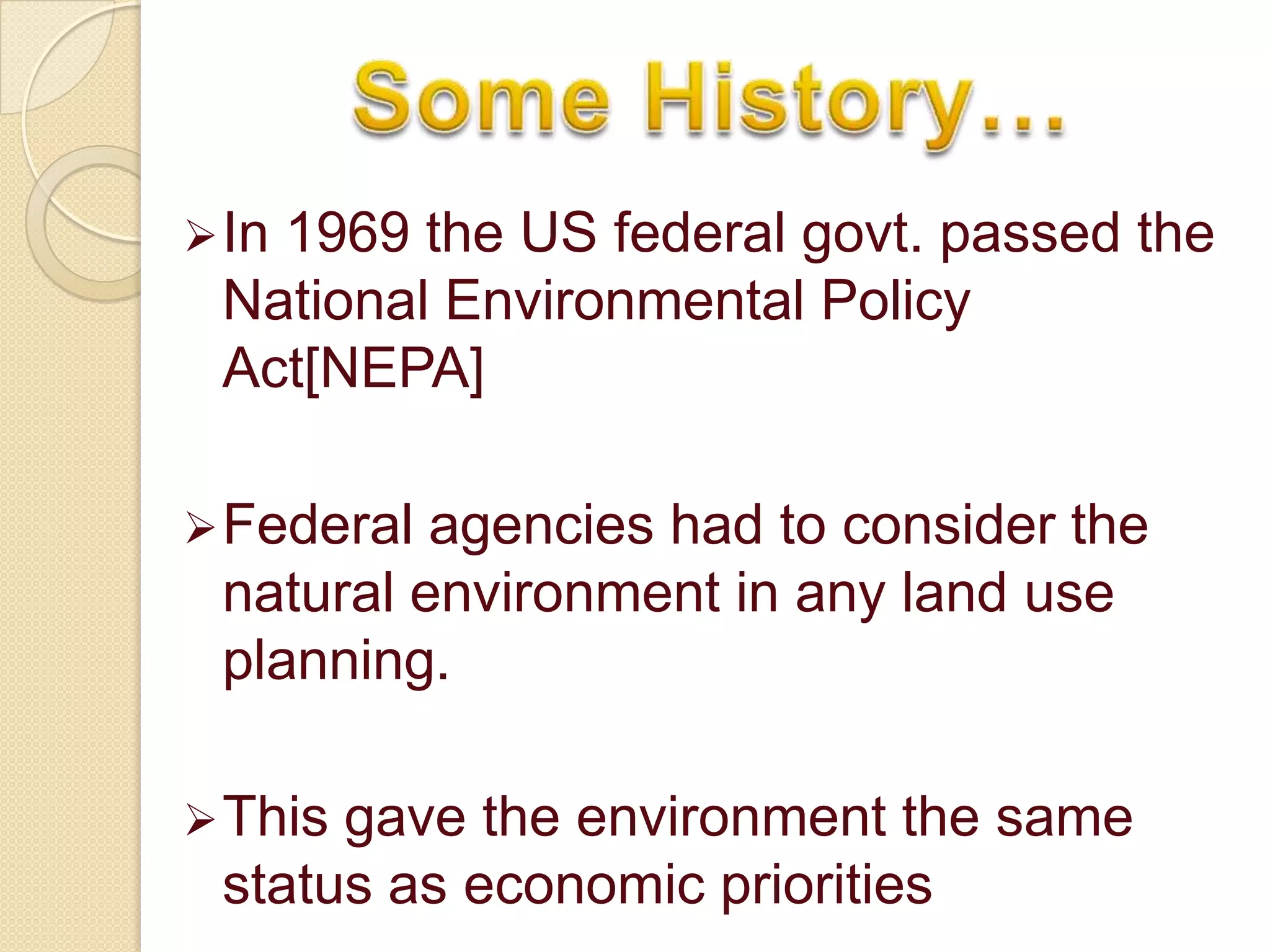  In
   1969 the US federal govt. passed the
 National Environmental Policy
 Act[NEPA]

 Federal agencies had to consider the
 natural environment in any land use
 planning.

 Thisgave the environment the same
 status as economic priorities
 