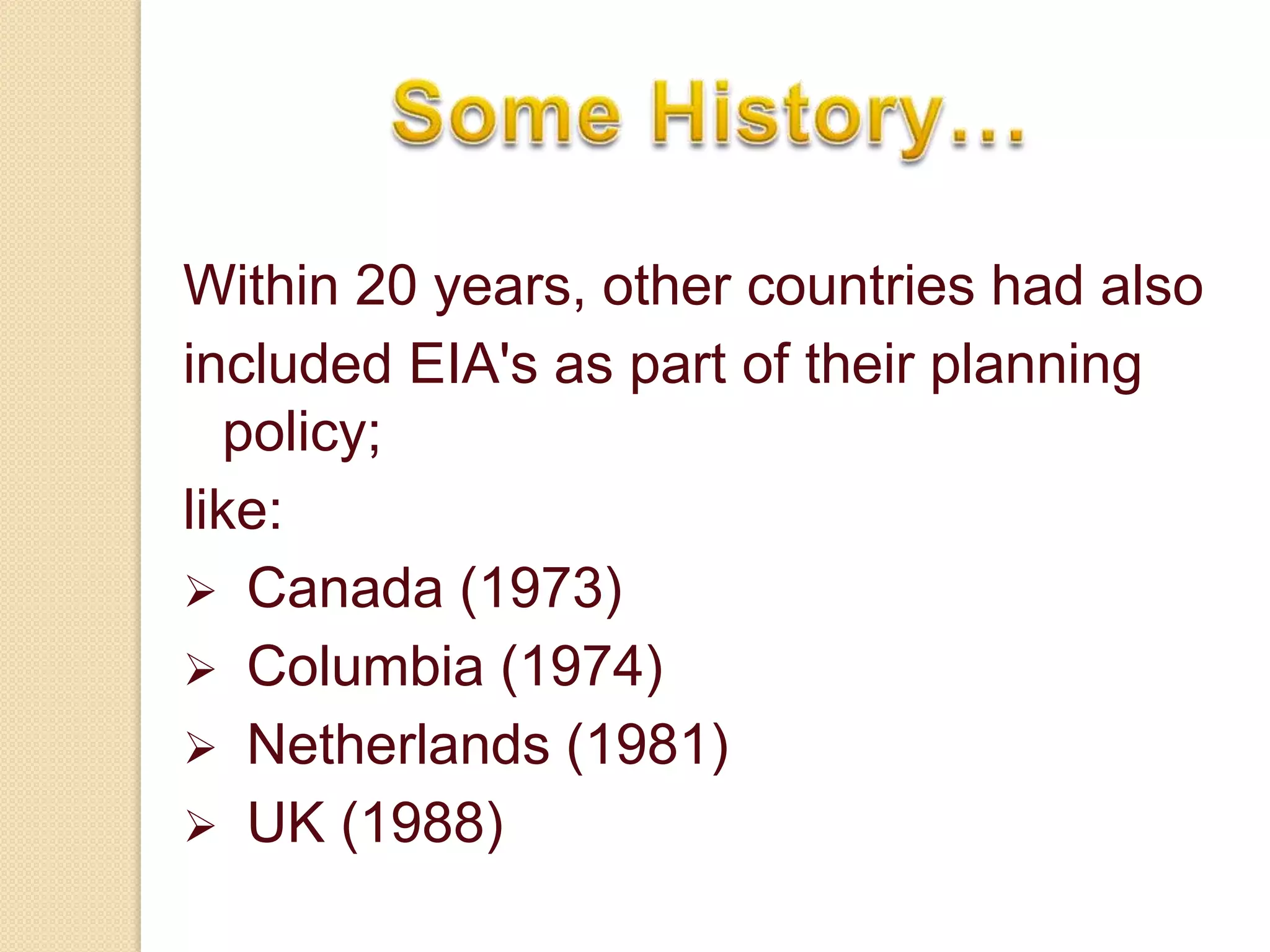 Within 20 years, other countries had also
included EIA's as part of their planning
   policy;
like:
 Canada (1973)
 Columbia (1974)
 Netherlands (1981)
 UK (1988)
 
