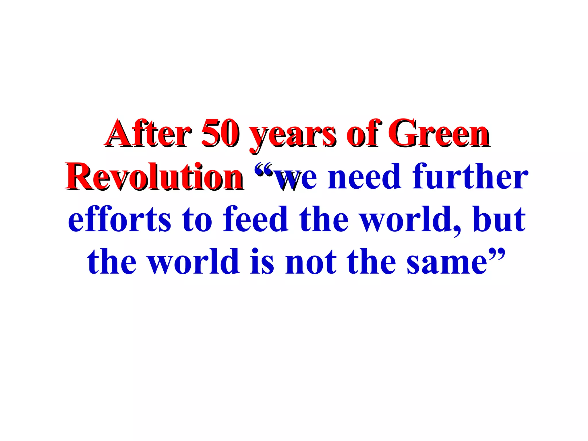 After 50 years of Green Revolution  “w e need further efforts to feed the world, but the world is not the same” 