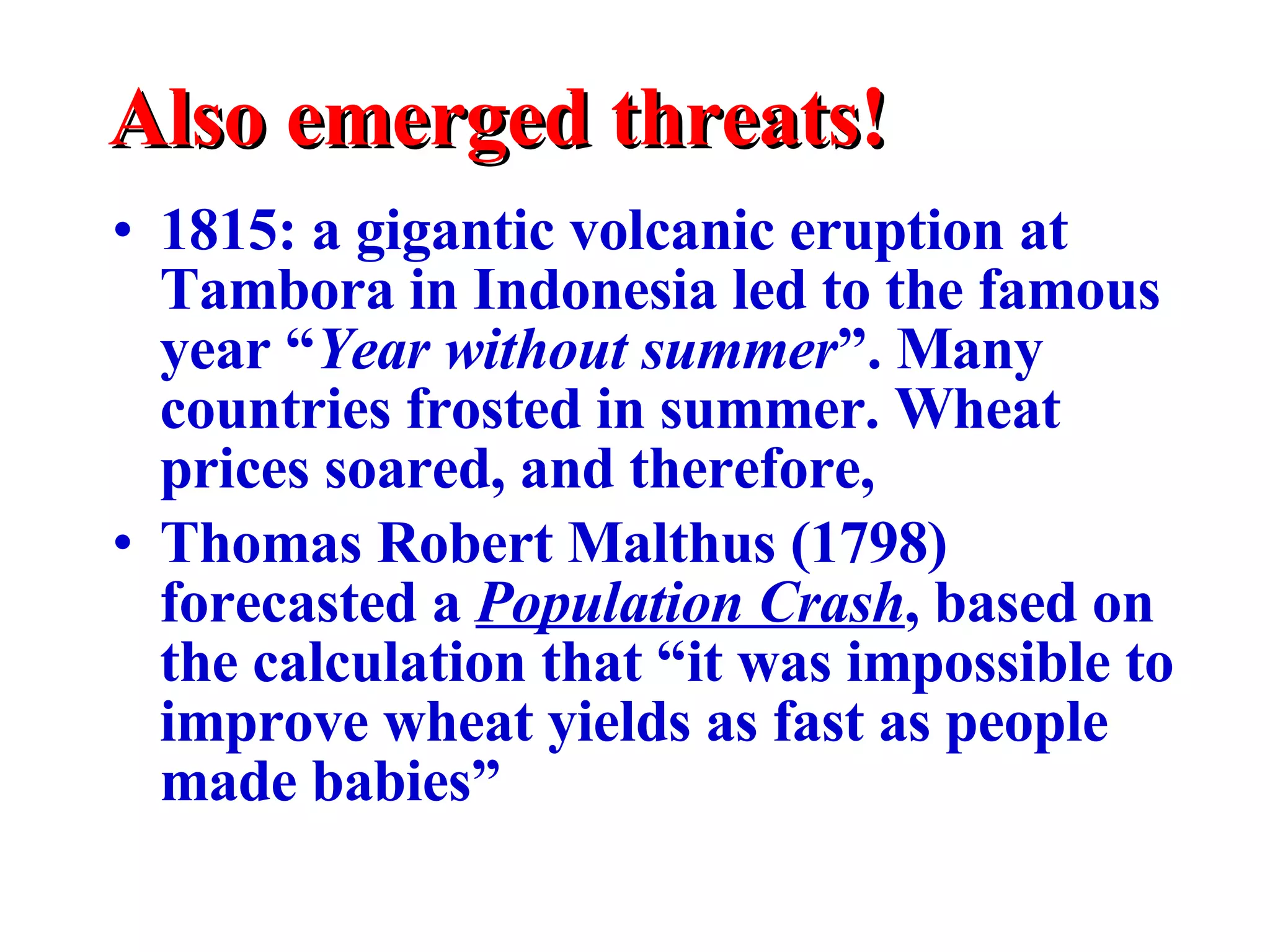 Also emerged threats! 1815: a gigantic volcanic eruption at Tambora in Indonesia led to the famous year “ Year without summer ”. Many countries frosted in summer. Wheat prices soared, and therefore, Thomas Robert Malthus (1798) forecasted a  Population Crash , based on the calculation that “it was impossible to improve wheat yields as fast as people made babies” 