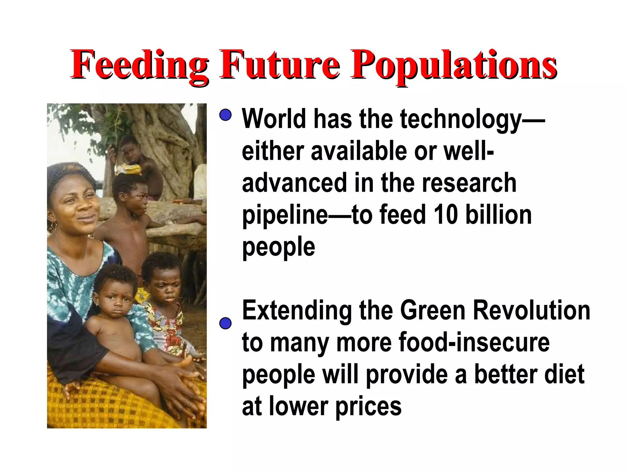 Feeding Future Populations World has the technology—either available or well-advanced in the research pipeline—to feed 10 billion people Extending the Green Revolution   to many more food-insecure people will provide a better diet at lower prices 