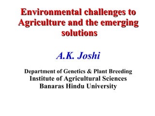 Environmental challenges to  Agriculture and the emerging  solutions A.K. Joshi Department of Genetics & Plant Breeding Institute of Agricultural Sciences Banaras Hindu University 