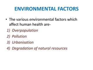ENVIRONMENTAL FACTORS
• The various environmental factors which
affect human health are-
1) Overpopulation
2) Pollution
3) Urbanisation
4) Degradation of natural resources
 