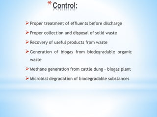 *
Proper treatment of effluents before discharge
Proper collection and disposal of solid waste
Recovery of useful products from waste
Generation of biogas from biodegradable organic
waste
Methane generation from cattle dung – biogas plant
Microbial degradation of biodegradable substances
 