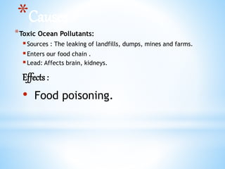 *Causes :
*Toxic Ocean Pollutants:
Sources : The leaking of landfills, dumps, mines and farms.
Enters our food chain .
Lead: Affects brain, kidneys.
Effects :
• Food poisoning.
 