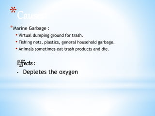 *Causes:
*Marine Garbage :
• Virtual dumping ground for trash.
• Fishing nets, plastics, general household garbage.
• Animals sometimes eat trash products and die.
Effects :
• Depletes the oxygen
 