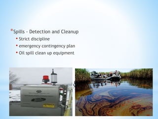 *
*Spills - Detection and Cleanup
• Strict discipline
• emergency contingency plan
• Oil spill clean up equipment
 